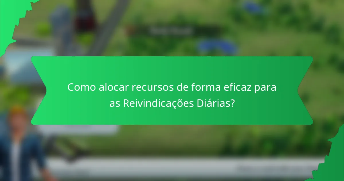Como alocar recursos de forma eficaz para as Reivindicações Diárias?