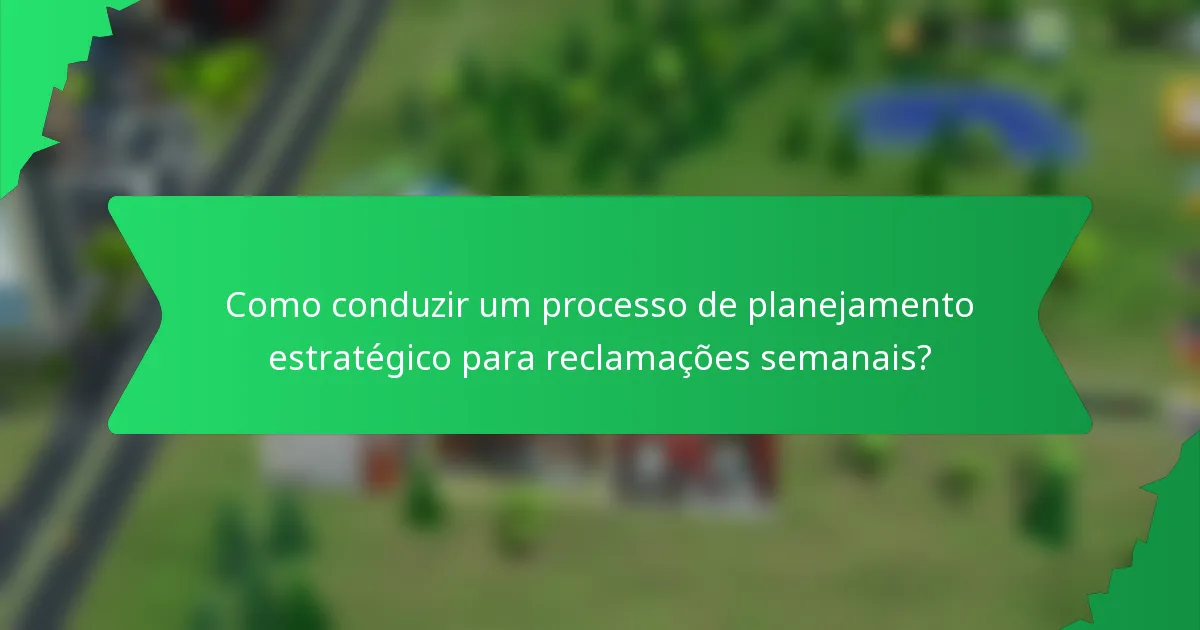 Como conduzir um processo de planejamento estratégico para reclamações semanais?