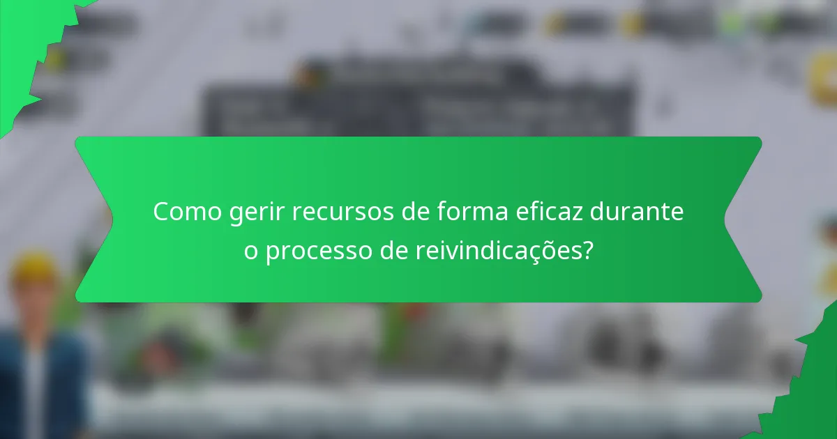 Como gerir recursos de forma eficaz durante o processo de reivindicações?