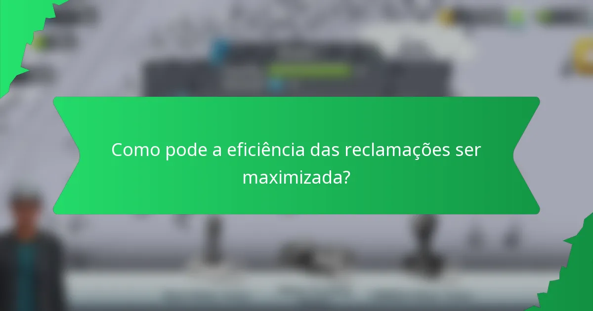 Como pode a eficiência das reclamações ser maximizada?