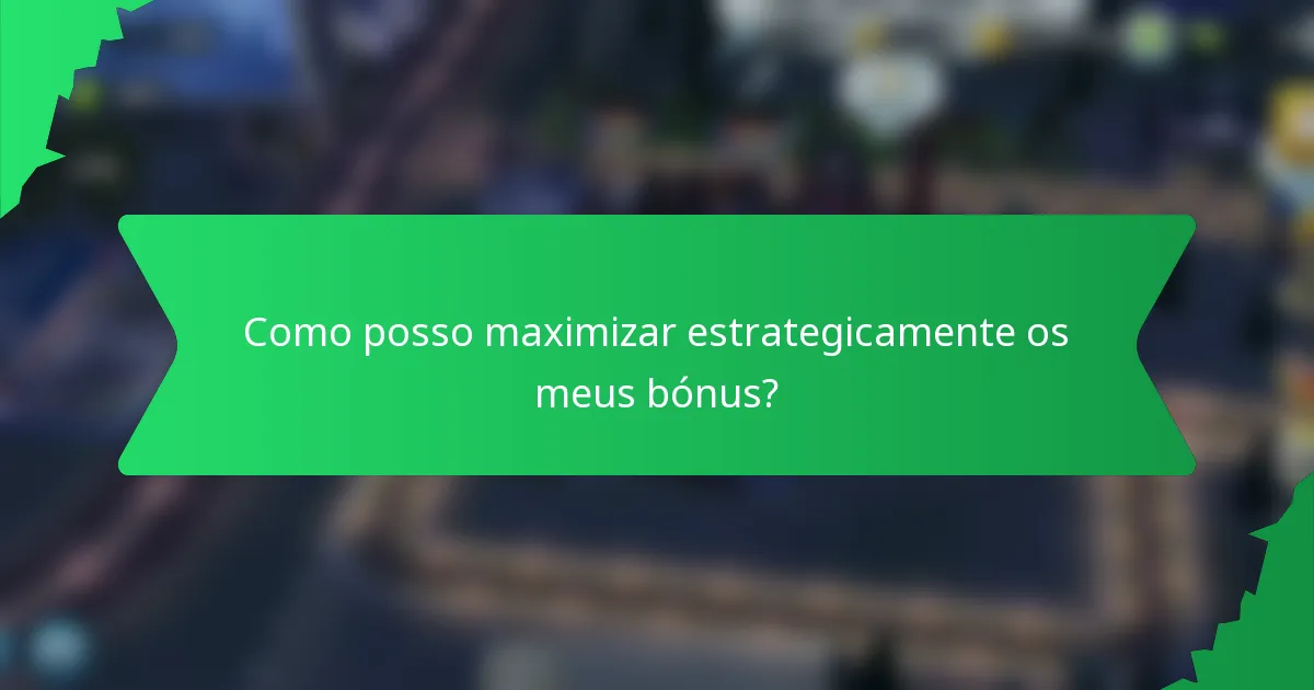Como posso maximizar estrategicamente os meus bónus?