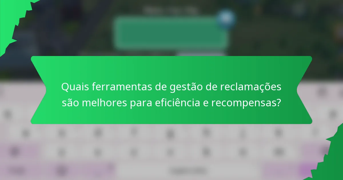Quais ferramentas de gestão de reclamações são melhores para eficiência e recompensas?