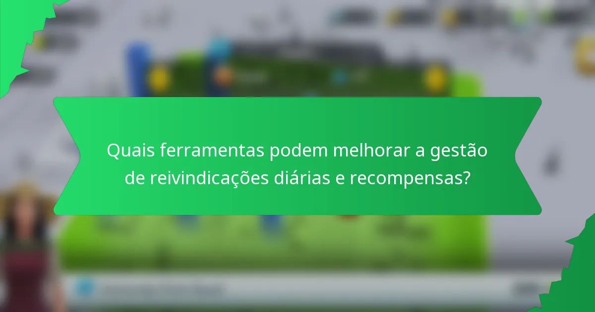 Quais ferramentas podem melhorar a gestão de reivindicações diárias e recompensas?