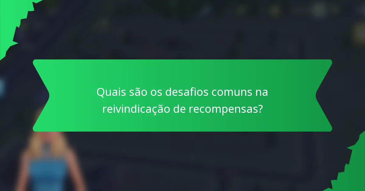 Quais são os desafios comuns na reivindicação de recompensas?