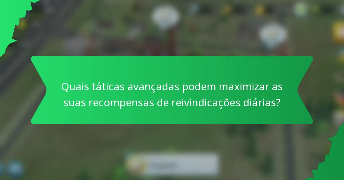 Quais táticas avançadas podem maximizar as suas recompensas de reivindicações diárias?